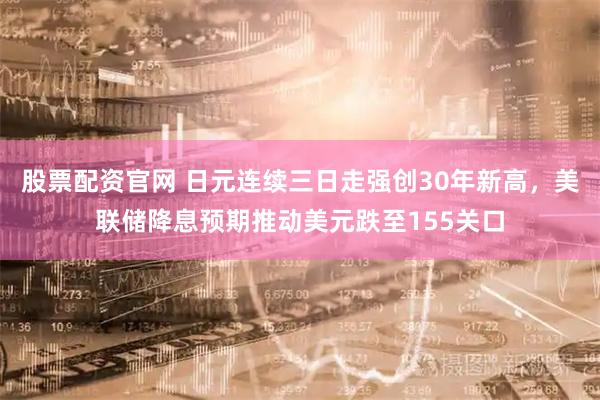 股票配资官网 日元连续三日走强创30年新高，美联储降息预期推动美元跌至155关口
