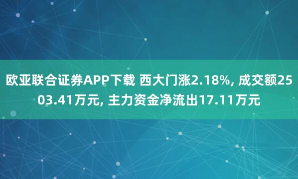 欧亚联合证券APP下载 西大门涨2.18%, 成交额2503.41万元, 主力资金净流出17.11万元