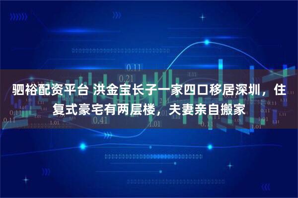 驷裕配资平台 洪金宝长子一家四口移居深圳，住复式豪宅有两层楼，夫妻亲自搬家
