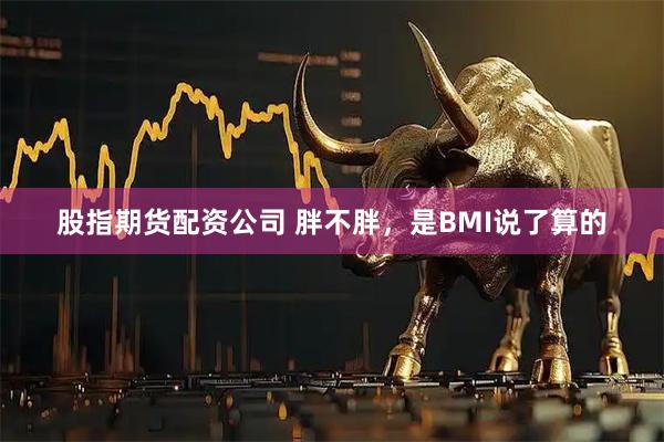 股指期货配资公司 胖不胖，是BMI说了算的