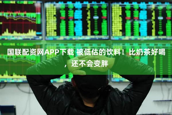 国联配资网APP下载 被低估的饮料！比奶茶好喝，还不会变胖