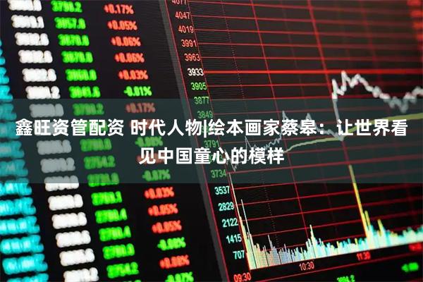 鑫旺资管配资 时代人物|绘本画家蔡皋：让世界看见中国童心的模样