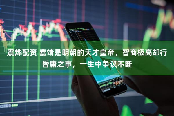震烨配资 嘉靖是明朝的天才皇帝，智商极高却行昏庸之事，一生中争议不断
