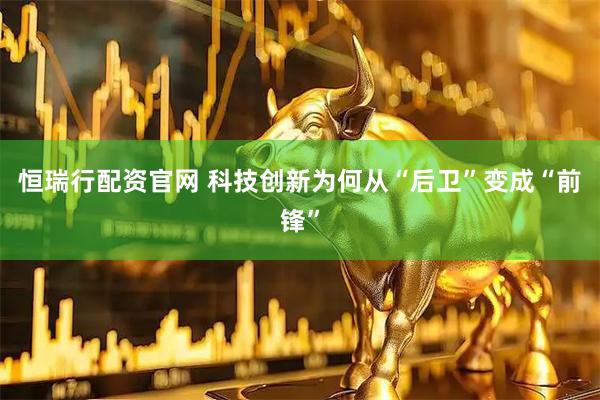 恒瑞行配资官网 科技创新为何从“后卫”变成“前锋”