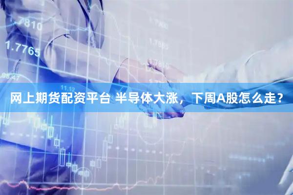 网上期货配资平台 半导体大涨，下周A股怎么走？