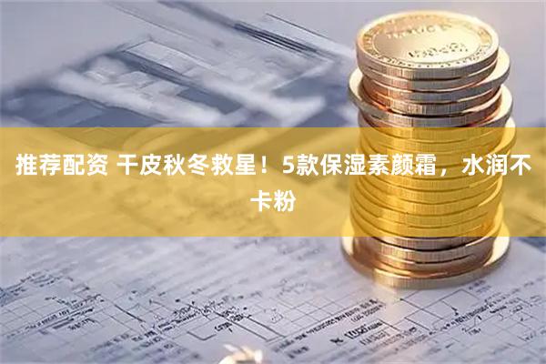 推荐配资 干皮秋冬救星！5款保湿素颜霜，水润不卡粉