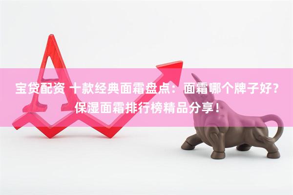 宝贷配资 十款经典面霜盘点：面霜哪个牌子好？保湿面霜排行榜精品分享！