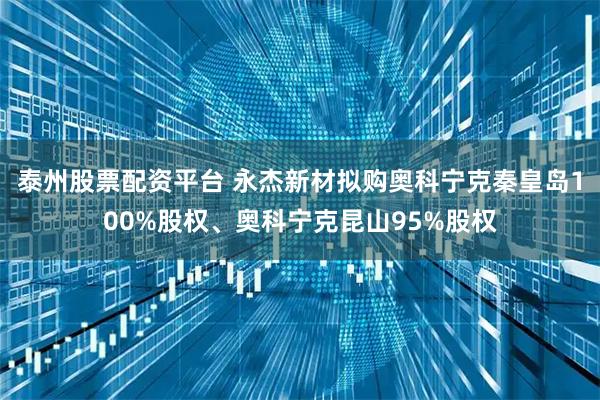 泰州股票配资平台 永杰新材拟购奥科宁克秦皇岛100%股权、奥科宁克昆山95%股权
