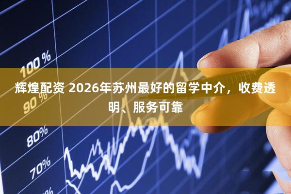 辉煌配资 2026年苏州最好的留学中介，收费透明、服务可靠