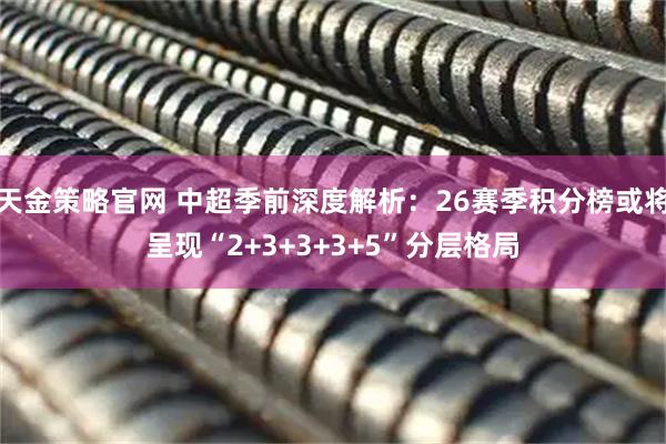 天金策略官网 中超季前深度解析：26赛季积分榜或将呈现“2+3+3+3+5”分层格局