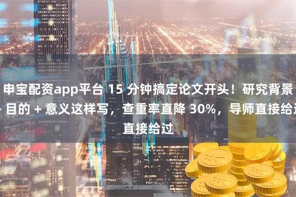 申宝配资app平台 15 分钟搞定论文开头！研究背景 + 目的 + 意义这样写，查重率直降 30%，导师直接给过