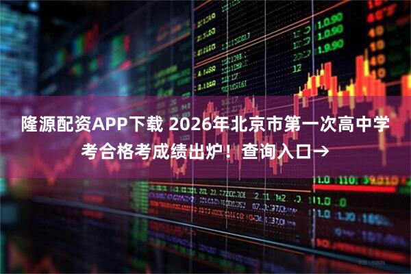 隆源配资APP下载 2026年北京市第一次高中学考合格考成绩出炉！查询入口→