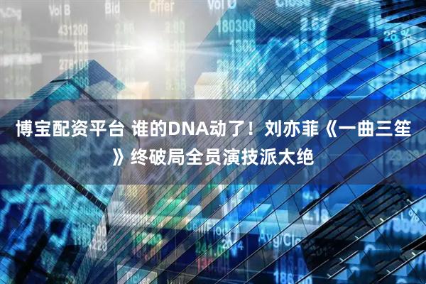 博宝配资平台 谁的DNA动了！刘亦菲《一曲三笙》终破局全员演技派太绝