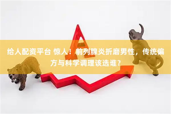 给人配资平台 惊人！前列腺炎折磨男性，传统偏方与科学调理该选谁？